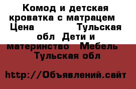 Комод и детская кроватка с матрацем › Цена ­ 20 000 - Тульская обл. Дети и материнство » Мебель   . Тульская обл.